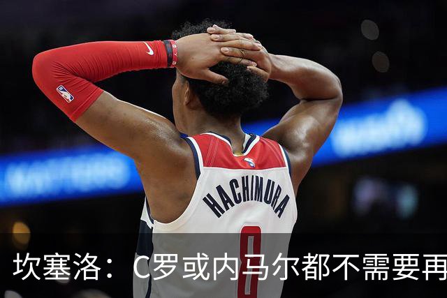 坎塞洛：C罗或内马尔都不需要再证明什么 他们的成就已经说明一切